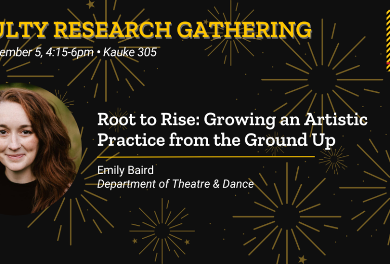 Faculty Research Gathering - Friday, December 5, 4:15-6pm. Kauke 305. Root to Rise: Growing an Artistic Practice from the Ground Up. Emily Baird, Department of Theatre & Dance