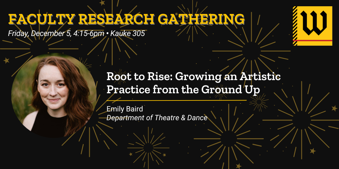 Faculty Research Gathering - Friday, December 5, 4:15-6pm. Kauke 305. Root to Rise: Growing an Artistic Practice from the Ground Up. Emily Baird, Department of Theatre & Dance