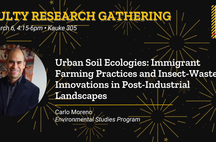 Faculty Research Gathering. March 6, 2026. Urban Soil Ecologies: Immigrant Farming Practices and Insect-Waste Innovations in Post Industrial Landscapes. Carlo Moreno, Environmental Studies Program