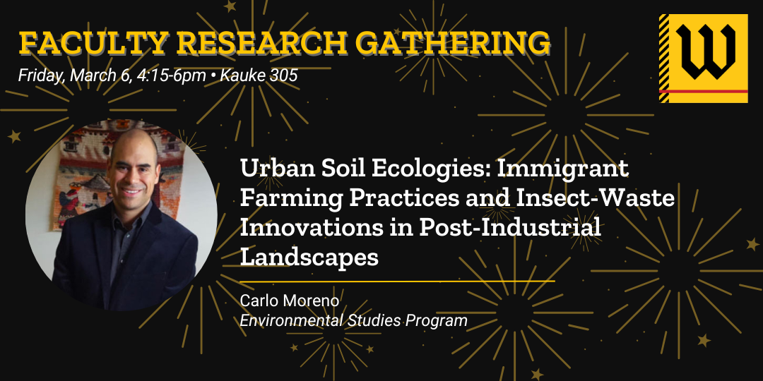 Faculty Research Gathering. March 6, 2026. Urban Soil Ecologies: Immigrant Farming Practices and Insect-Waste Innovations in Post Industrial Landscapes. Carlo Moreno, Environmental Studies Program